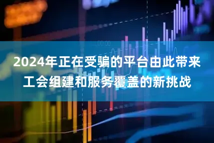 2024年正在受骗的平台由此带来工会组建和服务覆盖的新挑战