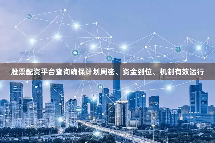 股票配资平台查询确保计划周密、资金到位、机制有效运行