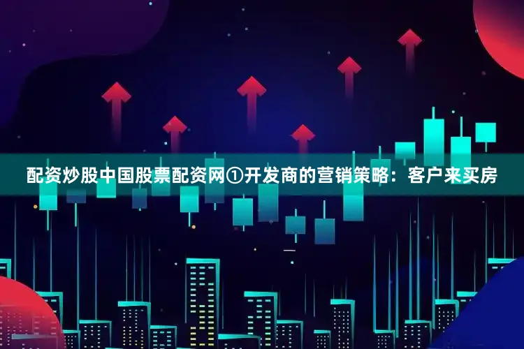 配资炒股中国股票配资网①开发商的营销策略：客户来买房