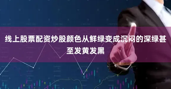 线上股票配资炒股颜色从鲜绿变成沉闷的深绿甚至发黄发黑