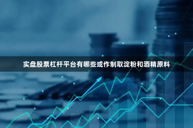 实盘股票杠杆平台有哪些或作制取淀粉和酒精原料