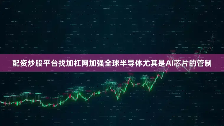 配资炒股平台找加杠网加强全球半导体尤其是AI芯片的管制