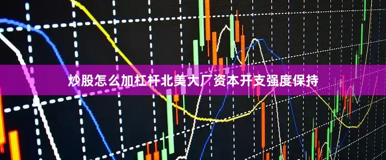 炒股怎么加杠杆北美大厂资本开支强度保持