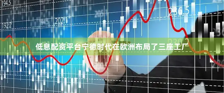 低息配资平台宁德时代在欧洲布局了三座工厂