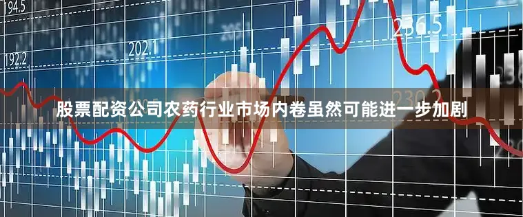 股票配资公司农药行业市场内卷虽然可能进一步加剧