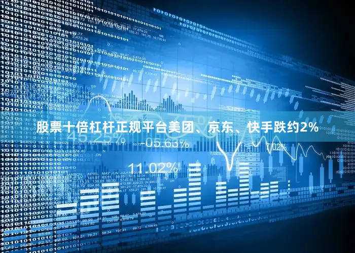 股票十倍杠杆正规平台美团、京东、快手跌约2%