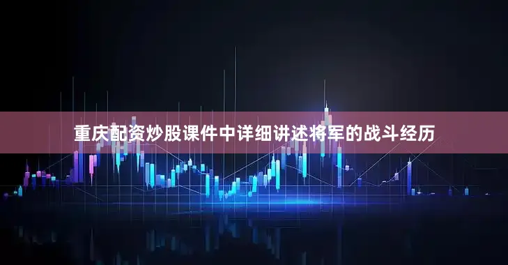 重庆配资炒股课件中详细讲述将军的战斗经历