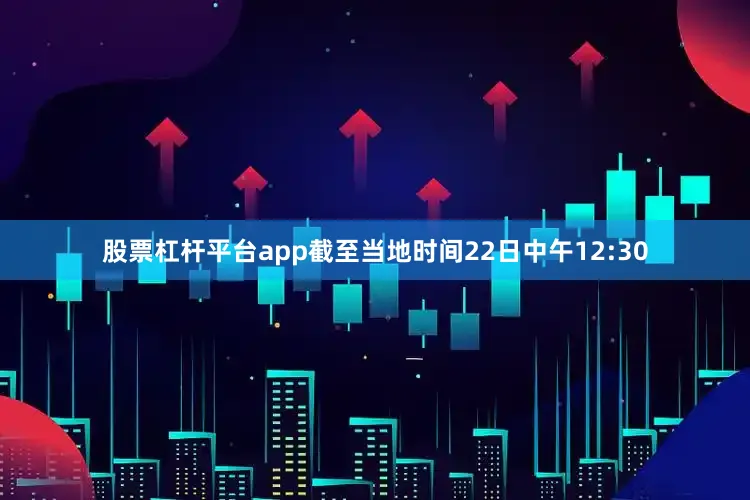 股票杠杆平台app截至当地时间22日中午12:30