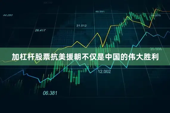 加杠杆股票抗美援朝不仅是中国的伟大胜利