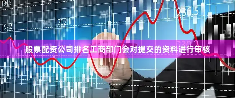 股票配资公司排名工商部门会对提交的资料进行审核