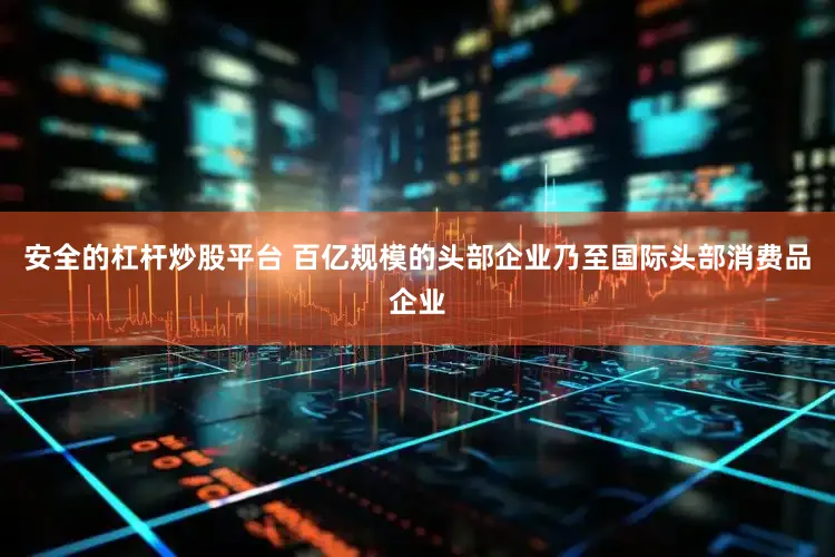 安全的杠杆炒股平台 百亿规模的头部企业乃至国际头部消费品企业