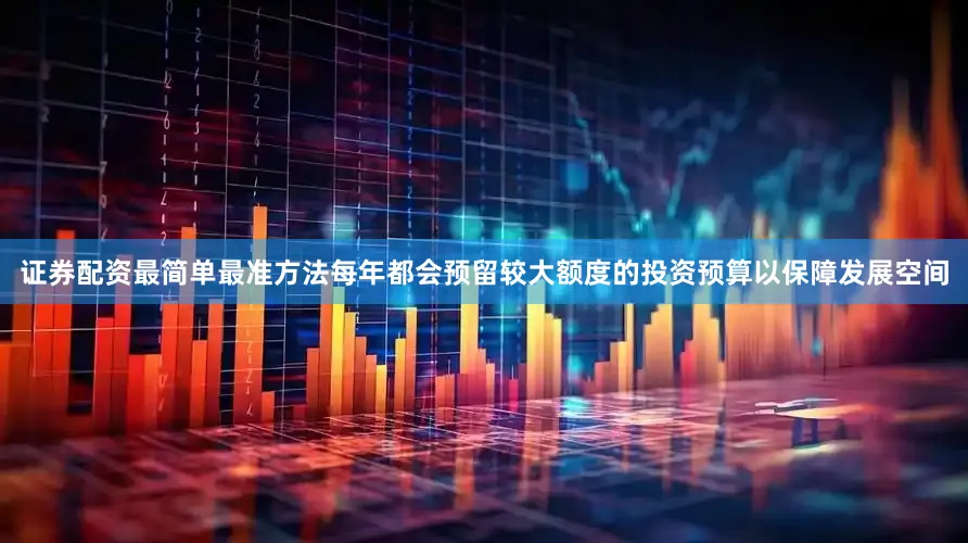 证券配资最简单最准方法每年都会预留较大额度的投资预算以保障发展空间