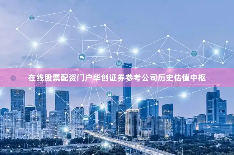 在线股票配资门户　　华创证券参考公司历史估值中枢