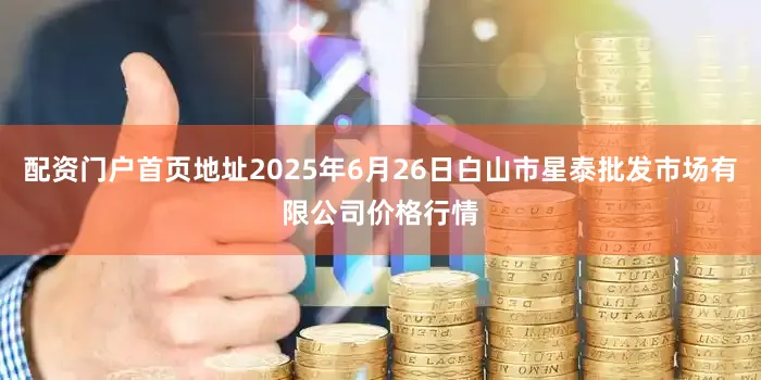 配资门户首页地址2025年6月26日白山市星泰批发市场有限公司价格行情