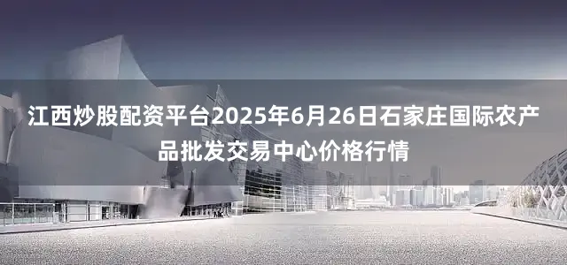 江西炒股配资平台2025年6月26日石家庄国际农产品批发交易中心价格行情