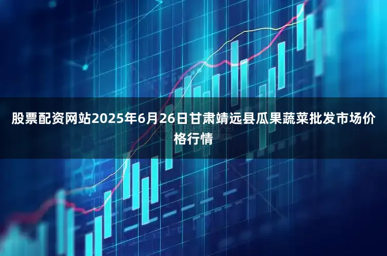 股票配资网站2025年6月26日甘肃靖远县瓜果蔬菜批发市场价格行情