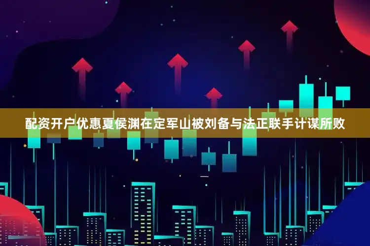 配资开户优惠夏侯渊在定军山被刘备与法正联手计谋所败