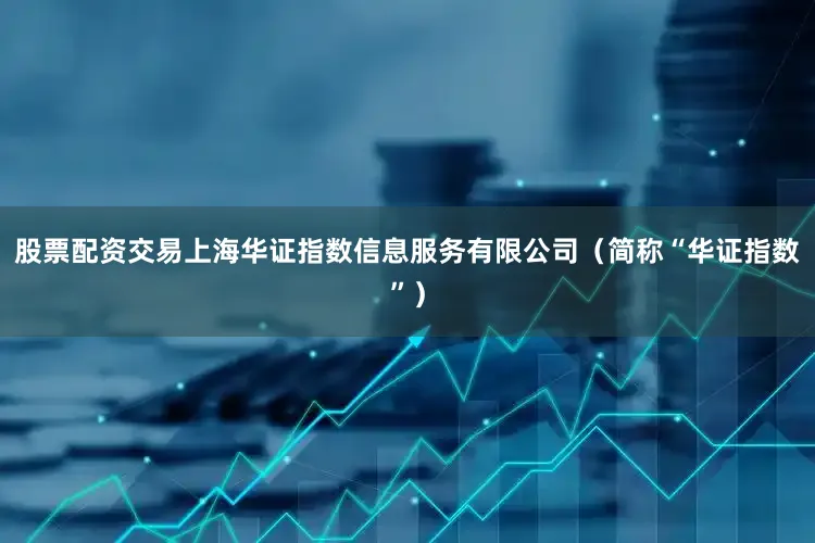 股票配资交易上海华证指数信息服务有限公司（简称“华证指数”）