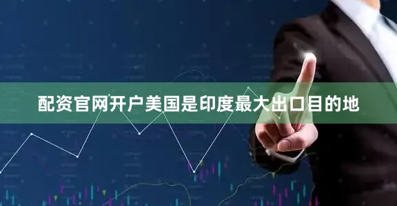 配资官网开户美国是印度最大出口目的地