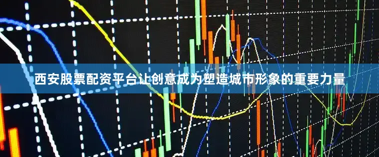 西安股票配资平台让创意成为塑造城市形象的重要力量
