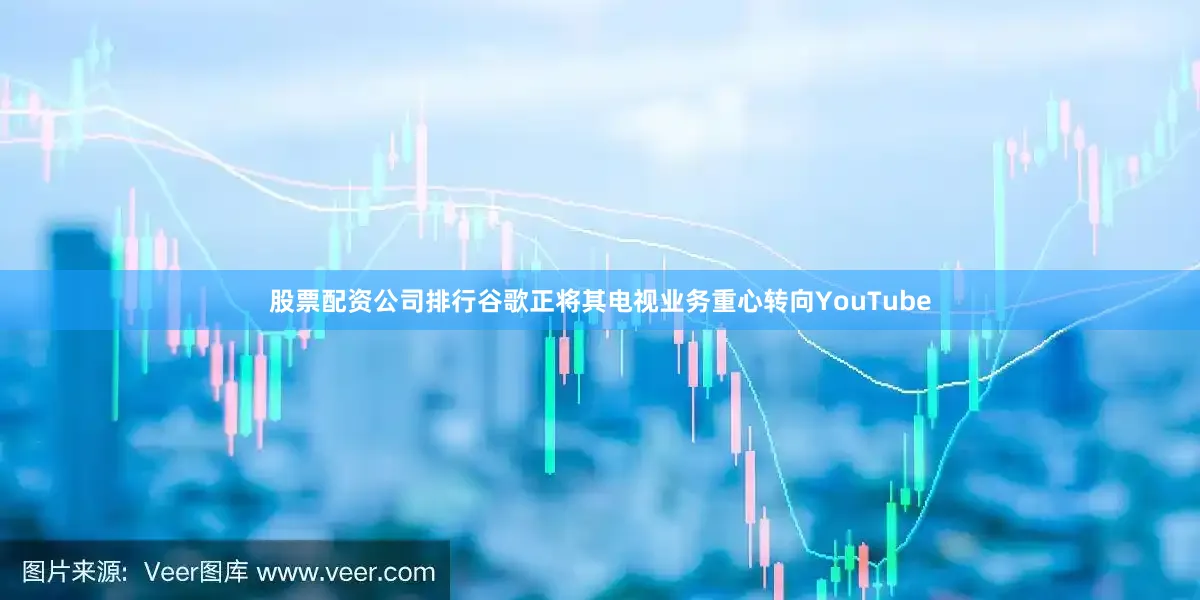 股票配资公司排行谷歌正将其电视业务重心转向YouTube