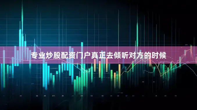 专业炒股配资门户真正去倾听对方的时候