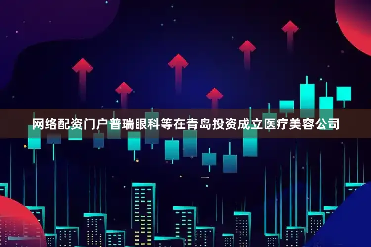 网络配资门户普瑞眼科等在青岛投资成立医疗美容公司