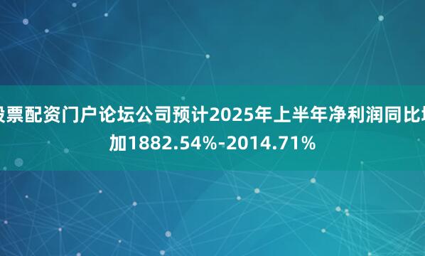 股票配资门户论坛公司预计2025年上半年净利润同比增加1882.54%-2014.71%