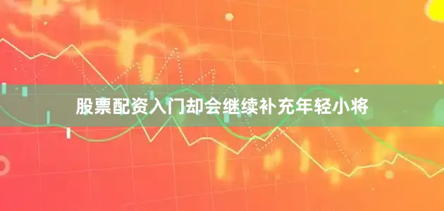 股票配资入门却会继续补充年轻小将