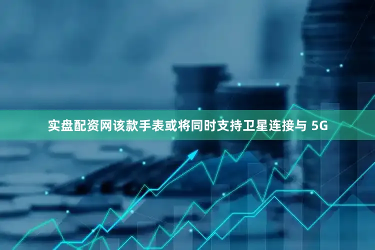 实盘配资网该款手表或将同时支持卫星连接与 5G