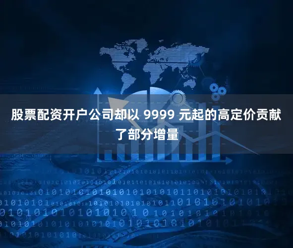股票配资开户公司却以 9999 元起的高定价贡献了部分增量