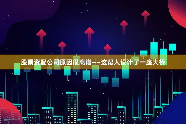股票资配公司原因很离谱——这帮人设计了一座大桥