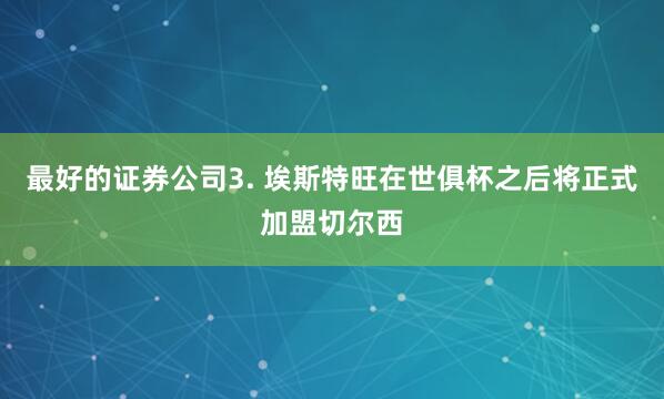 最好的证券公司3. 埃斯特旺在世俱杯之后将正式加盟切尔西