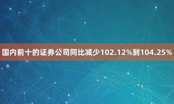 国内前十的证券公司同比减少102.12%到104.25%