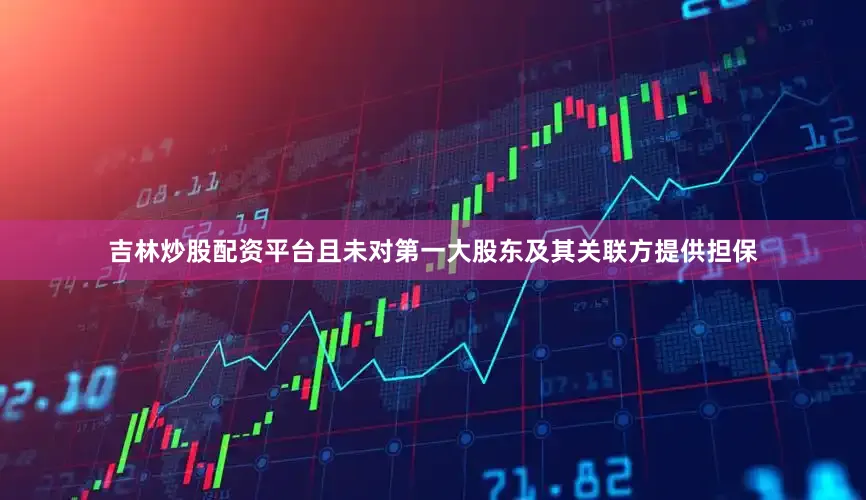 吉林炒股配资平台且未对第一大股东及其关联方提供担保