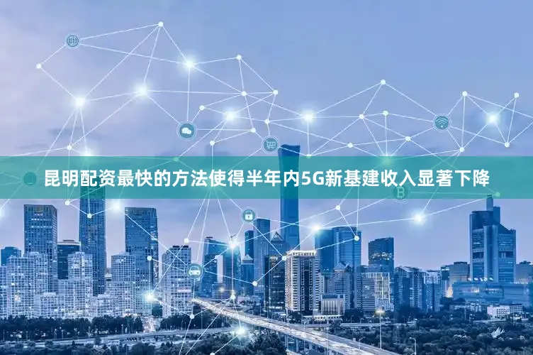 昆明配资最快的方法使得半年内5G新基建收入显著下降