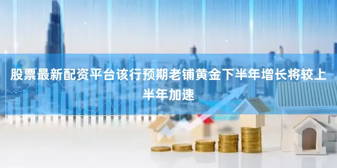 股票最新配资平台　　该行预期老铺黄金下半年增长将较上半年加速
