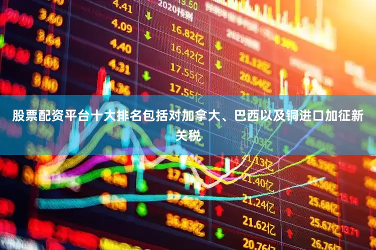 股票配资平台十大排名包括对加拿大、巴西以及铜进口加征新关税