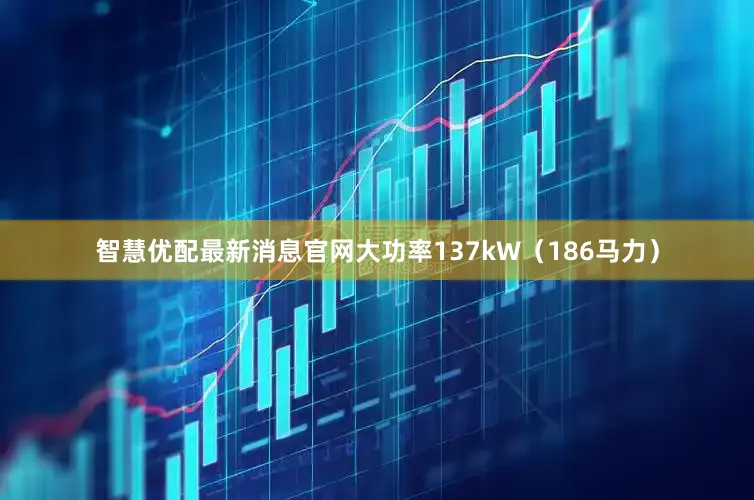 智慧优配最新消息官网大功率137kW（186马力）