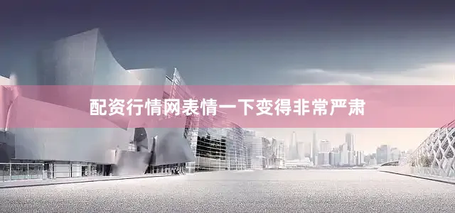配资行情网表情一下变得非常严肃