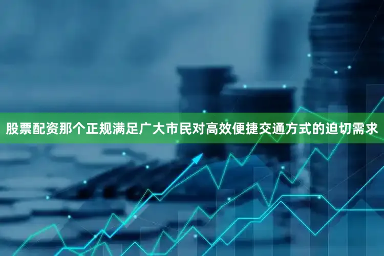 股票配资那个正规满足广大市民对高效便捷交通方式的迫切需求