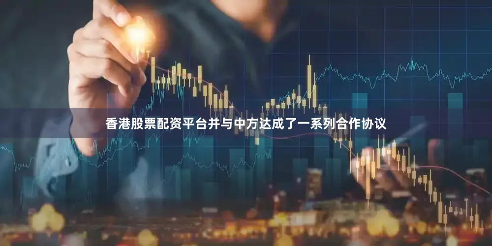香港股票配资平台并与中方达成了一系列合作协议