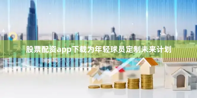 股票配资app下载为年轻球员定制未来计划