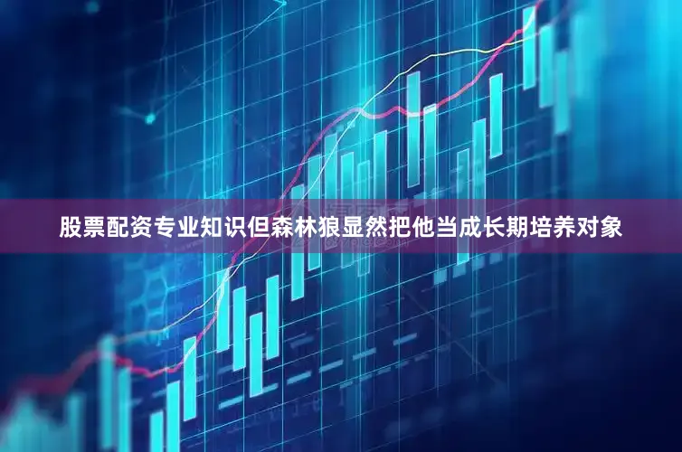 股票配资专业知识但森林狼显然把他当成长期培养对象