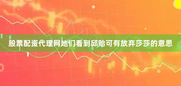 股票配资代理网她们看到邱贻可有放弃莎莎的意思