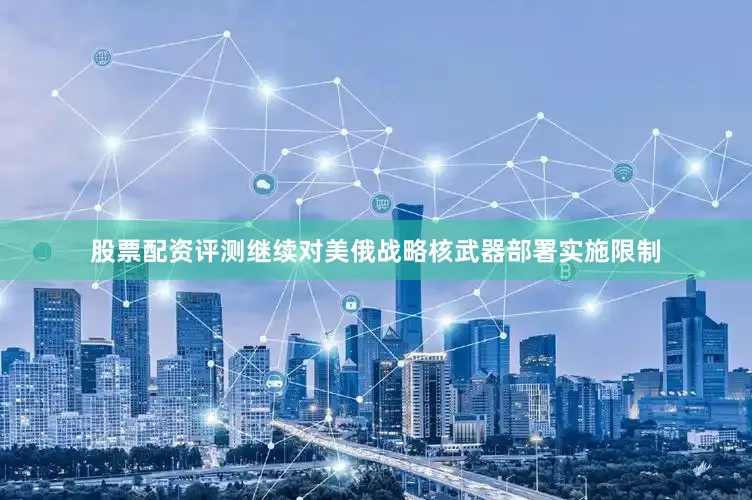 股票配资评测继续对美俄战略核武器部署实施限制