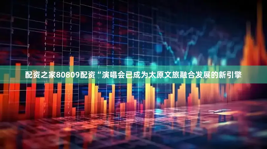 配资之家80809配资“演唱会已成为太原文旅融合发展的新引擎