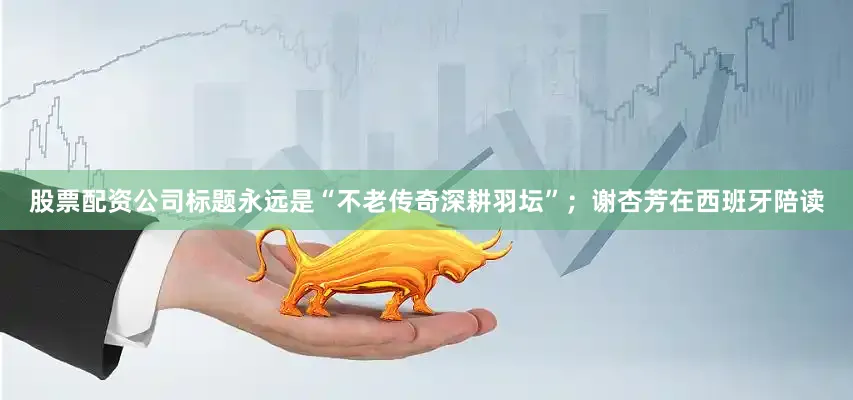 股票配资公司标题永远是“不老传奇深耕羽坛”；谢杏芳在西班牙陪读