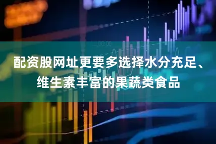 配资股网址更要多选择水分充足、维生素丰富的果蔬类食品