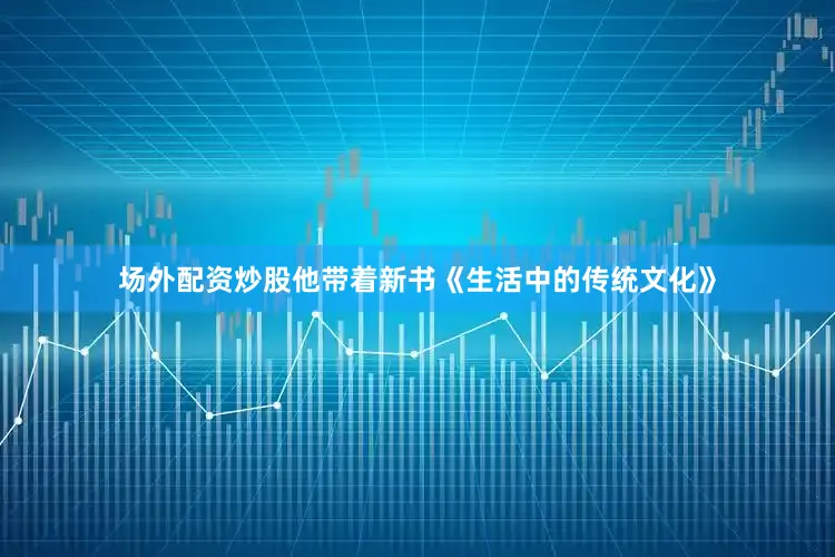场外配资炒股他带着新书《生活中的传统文化》